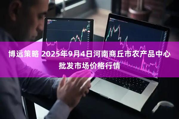 博远策略 2025年9月4日河南商丘市农产品中心批发市场价格行情