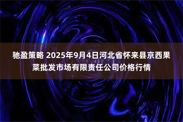 驰盈策略 2025年9月4日河北省怀来县京西果菜批发市场有限责任公司价格行情