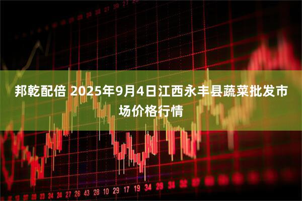 邦乾配倍 2025年9月4日江西永丰县蔬菜批发市场价格行情