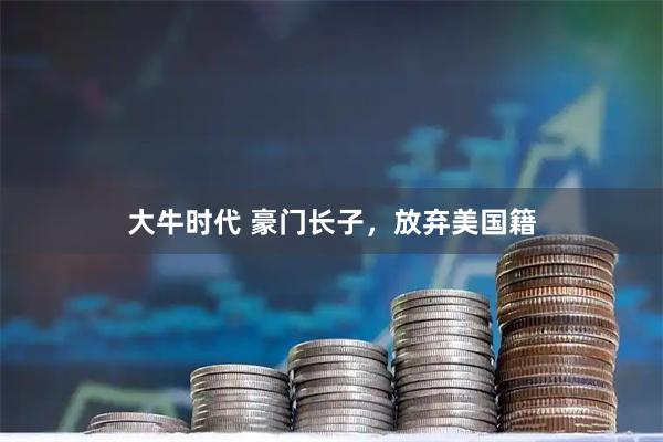 大牛时代 豪门长子，放弃美国籍