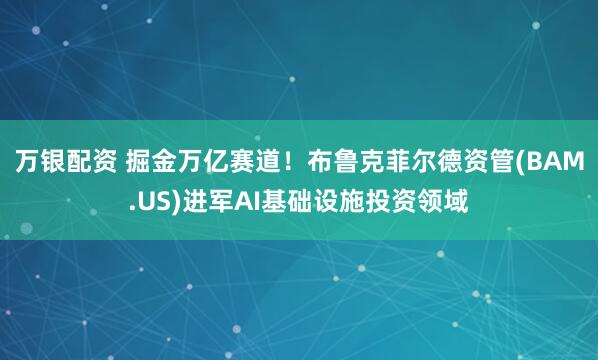 万银配资 掘金万亿赛道！布鲁克菲尔德资管(BAM.US)进军AI基础设施投资领域