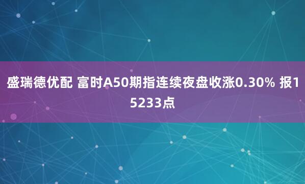 盛瑞德优配 富时A50期指连续夜盘收涨0.30% 报15233点