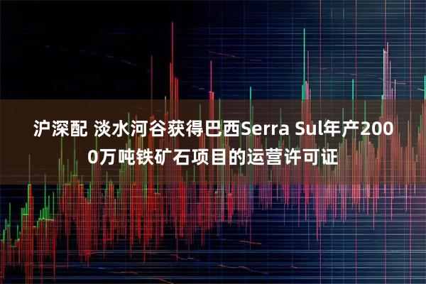 沪深配 淡水河谷获得巴西Serra Sul年产2000万吨铁矿石项目的运营许可证