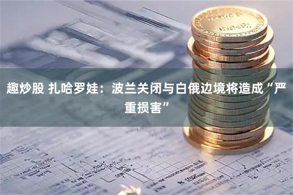趣炒股 扎哈罗娃：波兰关闭与白俄边境将造成“严重损害”