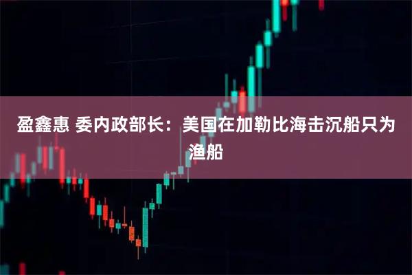 盈鑫惠 委内政部长：美国在加勒比海击沉船只为渔船