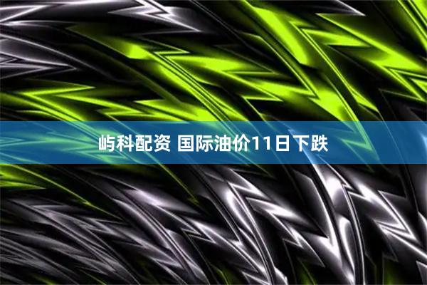 屿科配资 国际油价11日下跌