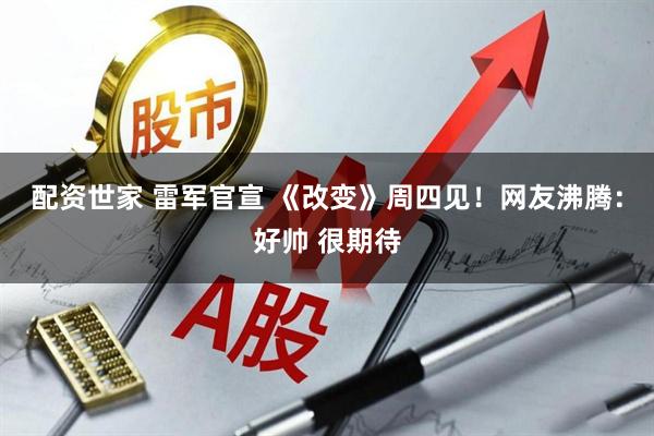 配资世家 雷军官宣 《改变》周四见！网友沸腾：好帅 很期待