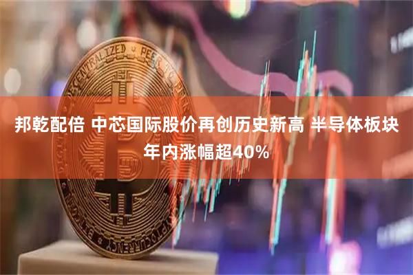 邦乾配倍 中芯国际股价再创历史新高 半导体板块年内涨幅超40%