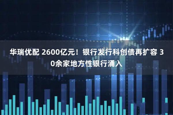 华瑞优配 2600亿元！银行发行科创债再扩容 30余家地方性银行涌入