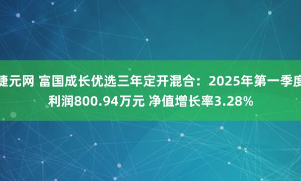 捷元网 富国成长优选三年定开混合：2025年第一季度利润800.94万元 净值增长率3.28%