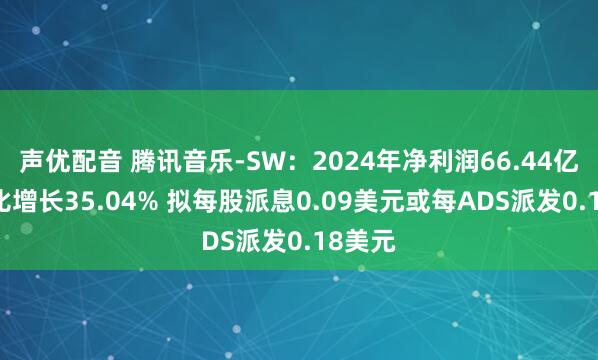 声优配音 腾讯音乐-SW：2024年净利润66.44亿元 同比增长35.04% 拟每股派息0.09美元或每ADS派发0.18美元