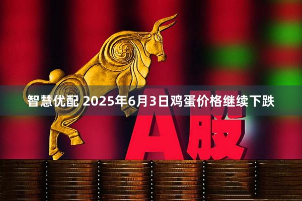 智慧优配 2025年6月3日鸡蛋价格继续下跌
