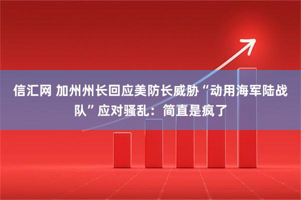 信汇网 加州州长回应美防长威胁“动用海军陆战队”应对骚乱：简直是疯了