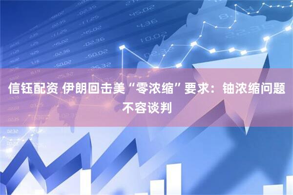 信钰配资 伊朗回击美“零浓缩”要求：铀浓缩问题不容谈判