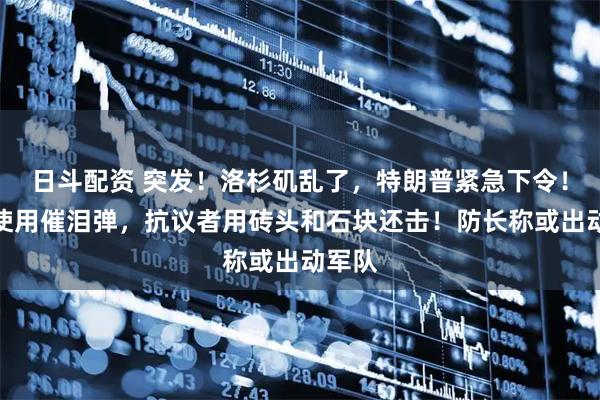 日斗配资 突发！洛杉矶乱了，特朗普紧急下令！警方使用催泪弹，抗议者用砖头和石块还击！防长称或出动军队