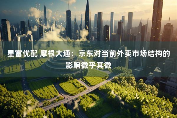星富优配 摩根大通：京东对当前外卖市场结构的影响微乎其微