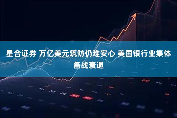 星合证券 万亿美元筑防仍难安心 美国银行业集体备战衰退