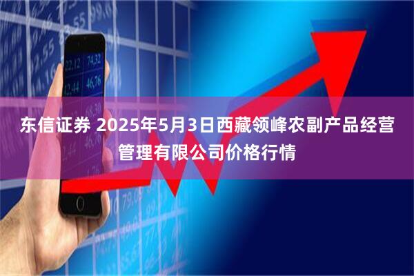 东信证券 2025年5月3日西藏领峰农副产品经营管理有限公司价格行情