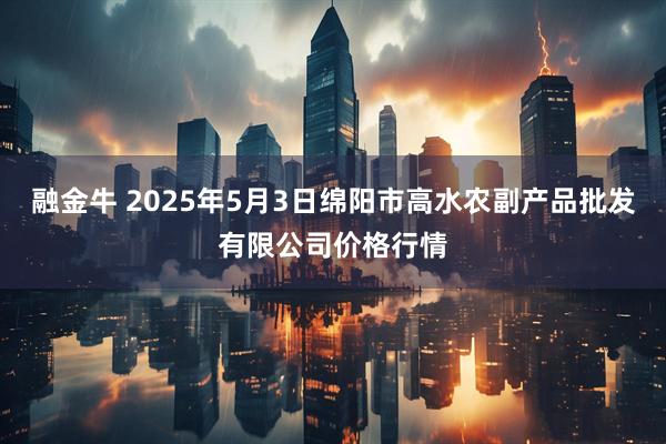 融金牛 2025年5月3日绵阳市高水农副产品批发有限公司价格行情