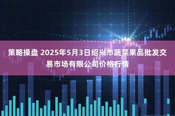 策略操盘 2025年5月3日绍兴市蔬菜果品批发交易市场有限公司价格行情