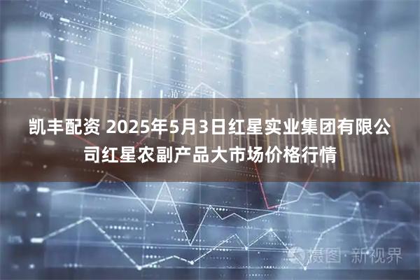 凯丰配资 2025年5月3日红星实业集团有限公司红星农副产品大市场价格行情