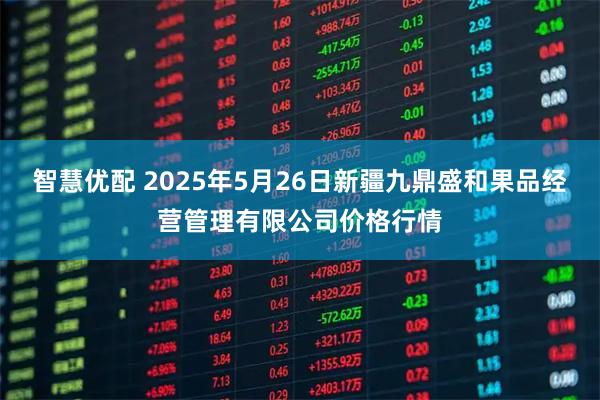 智慧优配 2025年5月26日新疆九鼎盛和果品经营管理有限公司价格行情