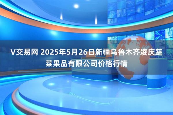 V交易网 2025年5月26日新疆乌鲁木齐凌庆蔬菜果品有限公司价格行情