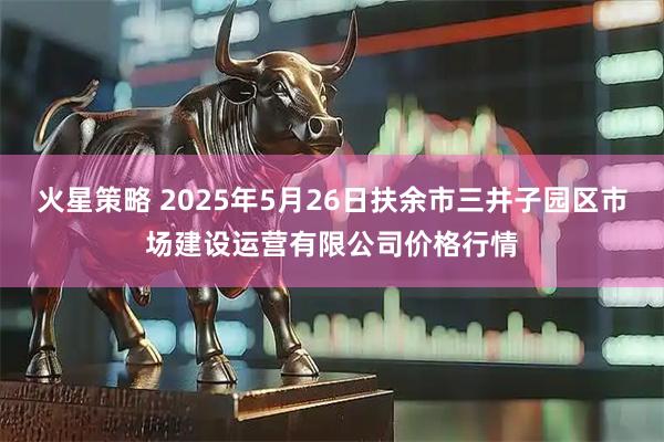 火星策略 2025年5月26日扶余市三井子园区市场建设运营有限公司价格行情
