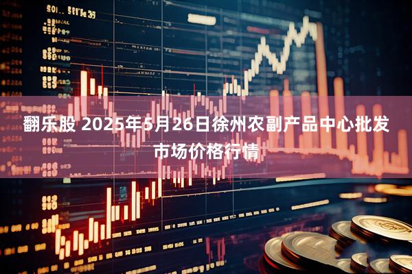 翻乐股 2025年5月26日徐州农副产品中心批发市场价格行情