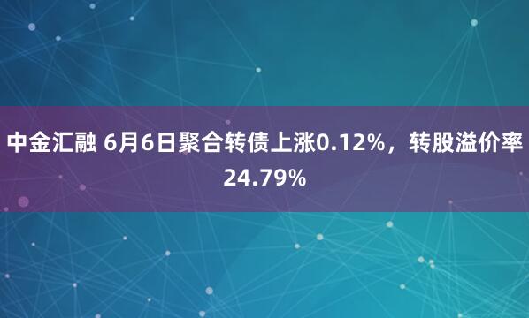 中金汇融 6月6日聚合转债上涨0.12%，转股溢价率24.79%