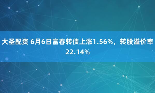 大圣配资 6月6日富春转债上涨1.56%，转股溢价率22.14%