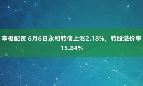 掌柜配资 6月6日永和转债上涨2.18%，转股溢价率15.84%