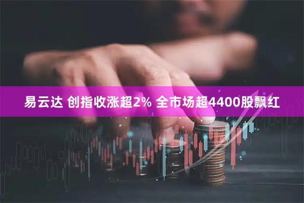 易云达 创指收涨超2% 全市场超4400股飘红