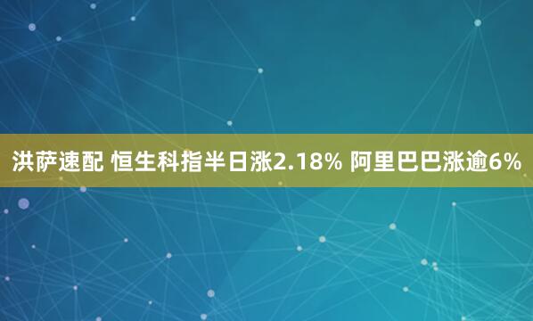 洪萨速配 恒生科指半日涨2.18% 阿里巴巴涨逾6%