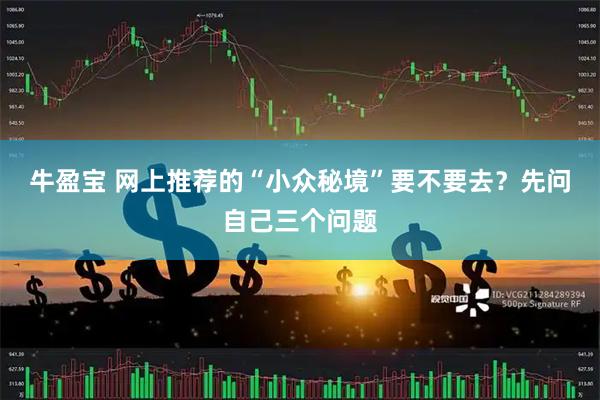 牛盈宝 网上推荐的“小众秘境”要不要去？先问自己三个问题