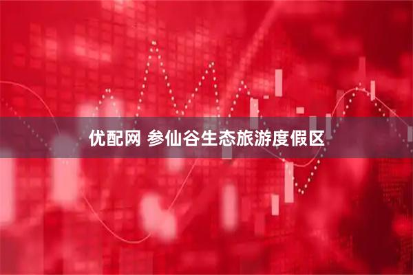 优配网 参仙谷生态旅游度假区