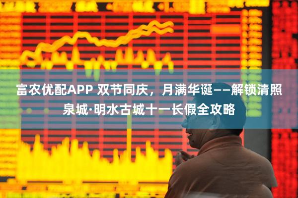 富农优配APP 双节同庆，月满华诞——解锁清照泉城·明水古城十一长假全攻略
