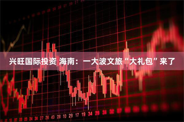 兴旺国际投资 海南：一大波文旅“大礼包”来了