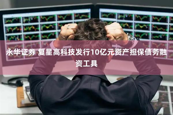 永华证券 复星高科技发行10亿元资产担保债务融资工具