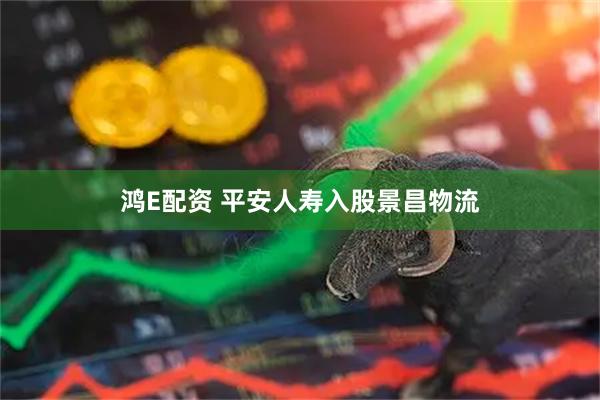 鸿E配资 平安人寿入股景昌物流