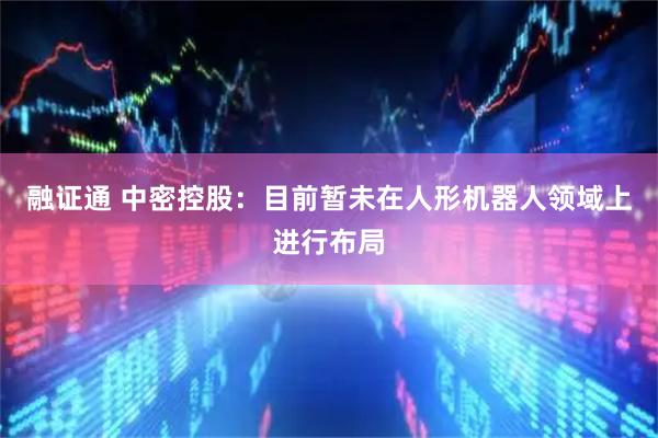 融证通 中密控股：目前暂未在人形机器人领域上进行布局