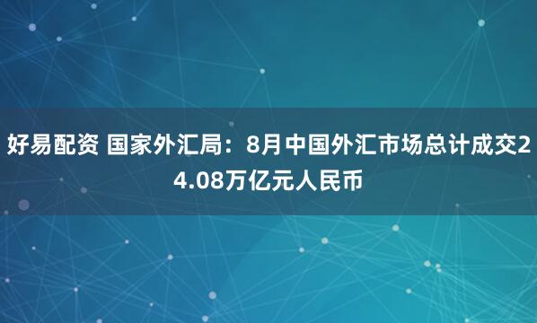 好易配资 国家外汇局：8月中国外汇市场总计成交24.08万亿元人民币