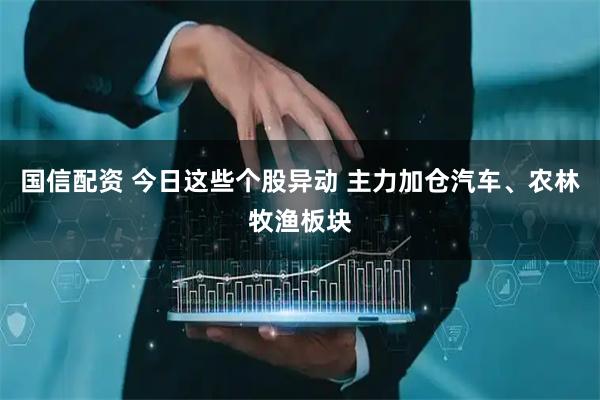 国信配资 今日这些个股异动 主力加仓汽车、农林牧渔板块