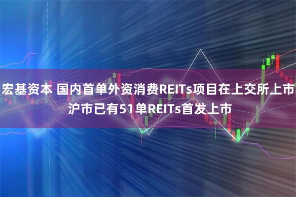 宏基资本 国内首单外资消费REITs项目在上交所上市 沪市已有51单REITs首发上市
