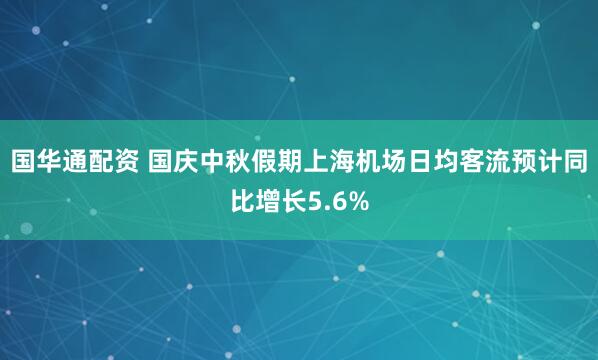 国华通配资 国庆中秋假期上海机场日均客流预计同比增长5.6%