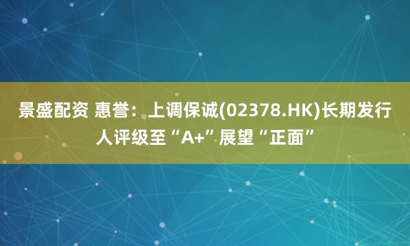 景盛配资 惠誉：上调保诚(02378.HK)长期发行人评级至“A+”展望“正面”