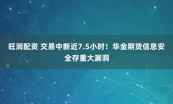 旺润配资 交易中断近7.5小时!华金期货信息安全存重大漏洞