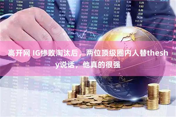 高开网 IG惨败淘汰后,两位顶级圈内人替theshy说话,他真的很强