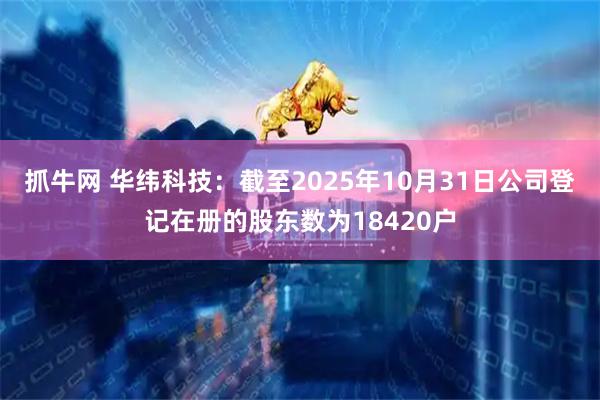 抓牛网 华纬科技：截至2025年10月31日公司登记在册的股东数为18420户