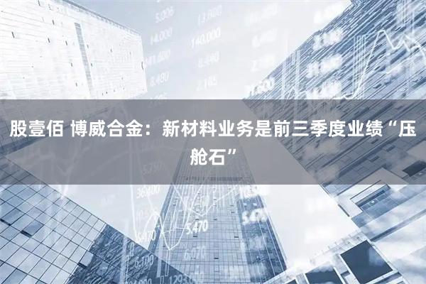 股壹佰 博威合金：新材料业务是前三季度业绩“压舱石”